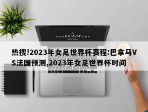 热搜!2023年女足世界杯赛程:巴拿马VS法国预测,2023年女足世界杯时间