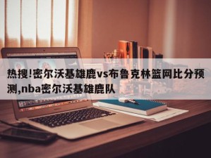 热搜!密尔沃基雄鹿vs布鲁克林篮网比分预测,nba密尔沃基雄鹿队