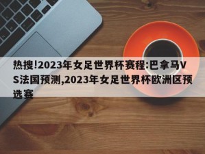 热搜!2023年女足世界杯赛程:巴拿马VS法国预测,2023年女足世界杯欧洲区预选赛