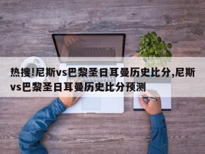 热搜!尼斯vs巴黎圣日耳曼历史比分,尼斯vs巴黎圣日耳曼历史比分预测