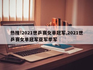 热搜!2021世乒赛女单冠军,2021世乒赛女单冠军亚军季军