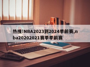 热搜!NBA2023到2024季前赛,nba20202021赛季季前赛