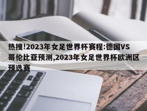 热搜!2023年女足世界杯赛程:德国VS哥伦比亚预测,2023年女足世界杯欧洲区预选赛