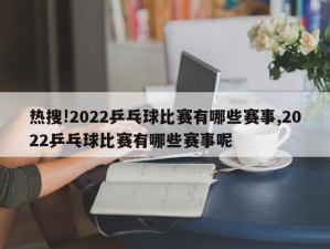 热搜!2022乒乓球比赛有哪些赛事,2022乒乓球比赛有哪些赛事呢