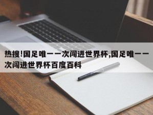 热搜!国足唯一一次闯进世界杯,国足唯一一次闯进世界杯百度百科