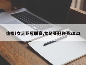 热搜!女足亚冠联赛,女足亚冠联赛2022