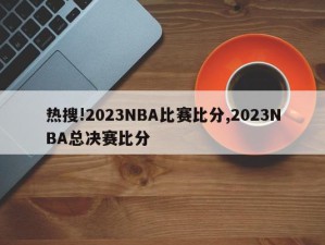 热搜!2023NBA比赛比分,2023NBA总决赛比分