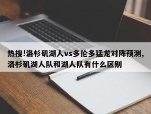 热搜!洛杉矶湖人vs多伦多猛龙对阵预测,洛杉矶湖人队和湖人队有什么区别