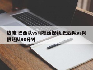 热搜!巴西队vs阿根廷视频,巴西队vs阿根廷队90分钟