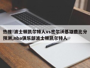 热搜!波士顿凯尔特人vs密尔沃基雄鹿比分预测,nba俱乐部波士顿凯尔特人