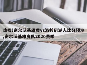 热搜!密尔沃基雄鹿vs洛杉矶湖人比分预测,密尔沃基雄鹿队2020赛季