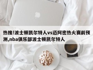 热搜!波士顿凯尔特人vs迈阿密热火赛前预测,nba俱乐部波士顿凯尔特人