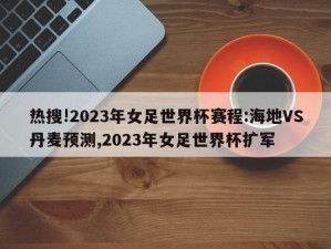 热搜!2023年女足世界杯赛程:海地VS丹麦预测,2023年女足世界杯扩军