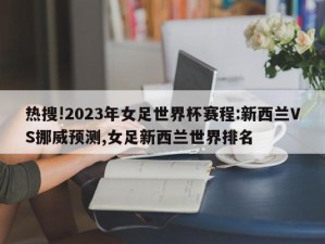 热搜!2023年女足世界杯赛程:新西兰VS挪威预测,女足新西兰世界排名