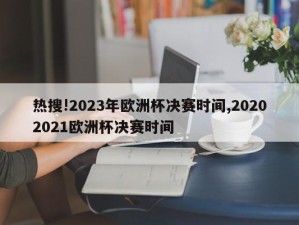 热搜!2023年欧洲杯决赛时间,20202021欧洲杯决赛时间