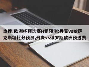 热搜!欧洲杯预选赛H组预测:丹麦vs哈萨克斯坦比分预测,丹麦vs俄罗斯欧洲预选赛