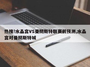 热搜!水晶宫VS曼彻斯特联赛前预测,水晶宫对曼彻斯特城