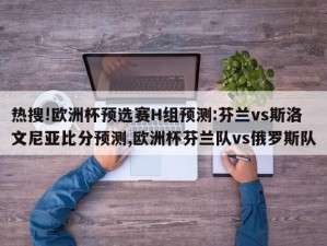 热搜!欧洲杯预选赛H组预测:芬兰vs斯洛文尼亚比分预测,欧洲杯芬兰队vs俄罗斯队