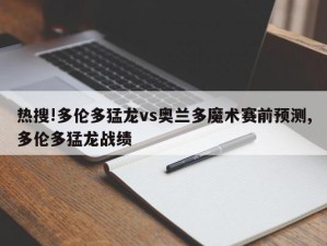 热搜!多伦多猛龙vs奥兰多魔术赛前预测,多伦多猛龙战绩