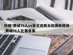 热搜!费城76人vs菲尼克斯太阳赛前预测,费城76人比赛录像