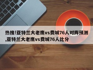 热搜!亚特兰大老鹰vs费城76人对阵预测,亚特兰大老鹰vs费城76人比分