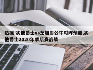 热搜!犹他爵士vs芝加哥公牛对阵预测,犹他爵士2020年季后赛战绩