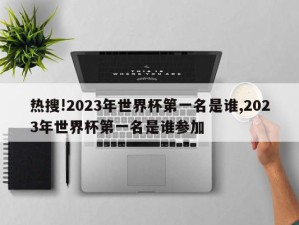 热搜!2023年世界杯第一名是谁,2023年世界杯第一名是谁参加