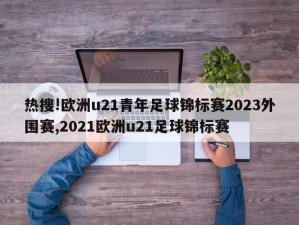 热搜!欧洲u21青年足球锦标赛2023外围赛,2021欧洲u21足球锦标赛