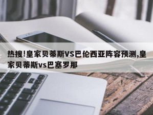 热搜!皇家贝蒂斯VS巴伦西亚阵容预测,皇家贝蒂斯vs巴塞罗那