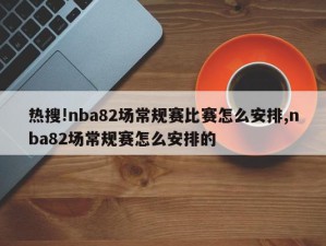 热搜!nba82场常规赛比赛怎么安排,nba82场常规赛怎么安排的