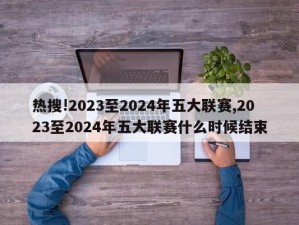 热搜!2023至2024年五大联赛,2023至2024年五大联赛什么时候结束