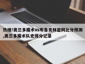 热搜!奥兰多魔术vs布鲁克林篮网比分预测,奥兰多魔术队史得分记录