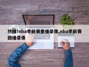 热搜!nba季前赛重播录像,nba季前赛回播录像