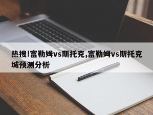 热搜!富勒姆vs斯托克,富勒姆vs斯托克城预测分析