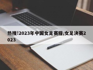 热搜!2023年中国女足赛程,女足决赛2023