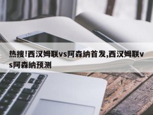 热搜!西汉姆联vs阿森纳首发,西汉姆联vs阿森纳预测