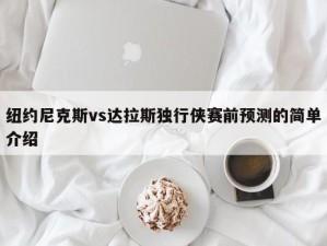 纽约尼克斯vs达拉斯独行侠赛前预测的简单介绍