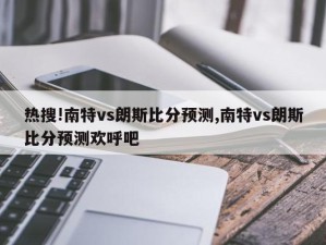 热搜!南特vs朗斯比分预测,南特vs朗斯比分预测欢呼吧