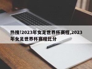 热搜!2023年女足世界杯赛程,2023年女足世界杯赛程比分