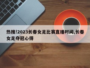 热搜!2023长春女足比赛直播时间,长春女足夺冠心得