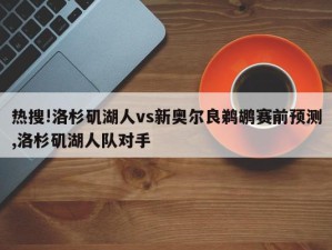 热搜!洛杉矶湖人vs新奥尔良鹈鹕赛前预测,洛杉矶湖人队对手