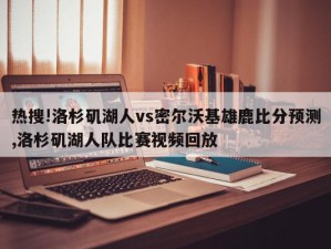 热搜!洛杉矶湖人vs密尔沃基雄鹿比分预测,洛杉矶湖人队比赛视频回放