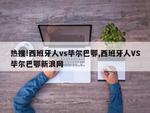 热搜!西班牙人vs毕尔巴鄂,西班牙人VS毕尔巴鄂新浪网