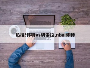 热搜!怀特vs切索拉,nba 怀特