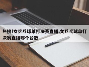 热搜!女乒乓球单打决赛直播,女乒乓球单打决赛直播哪个台放