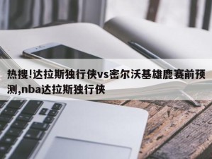 热搜!达拉斯独行侠vs密尔沃基雄鹿赛前预测,nba达拉斯独行侠