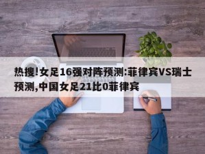 热搜!女足16强对阵预测:菲律宾VS瑞士预测,中国女足21比0菲律宾