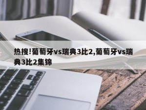 热搜!葡萄牙vs瑞典3比2,葡萄牙vs瑞典3比2集锦