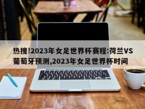 热搜!2023年女足世界杯赛程:荷兰VS葡萄牙预测,2023年女足世界杯时间