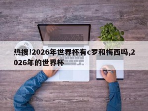 热搜!2026年世界杯有c罗和梅西吗,2026年的世界杯